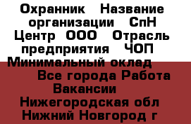 Охранник › Название организации ­ СпН Центр, ООО › Отрасль предприятия ­ ЧОП › Минимальный оклад ­ 22 500 - Все города Работа » Вакансии   . Нижегородская обл.,Нижний Новгород г.